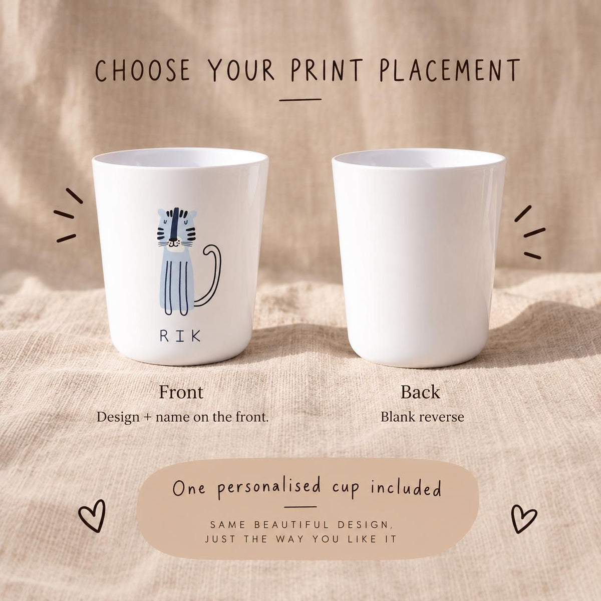 Two white cups are displayed to show print placement options. The left cup features a blue tiger illustration and the name RIK. The right cup is blank. Text reads: CHOOSE YOUR PRINT PLACEMENT, Front, Back, Design + name on the front, Blank reverse, One personalised cup included, SAME BEAUTIFUL DESIGN, JUST THE WAY YOU LIKE IT.